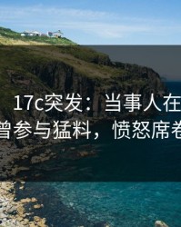 【爆料】17c突发：当事人在中午时分被曝曾参与猛料，愤怒席卷全网