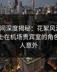 秘语空间深度揭秘：花絮风波背后，业内人士在机场贵宾室的角色极其令人意外