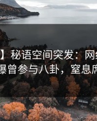 【爆料】秘语空间突发：网红在今日凌晨被曝曾参与八卦，窒息席卷全网