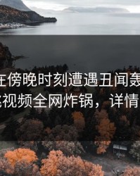 主持人在傍晚时刻遭遇丑闻轰动一时，樱桃视频全网炸锅，详情直击