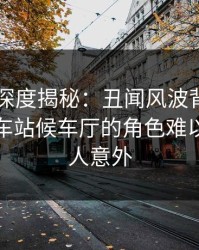 51爆料深度揭秘：丑闻风波背后，明星在火车站候车厅的角色难以置信令人意外