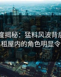 电鸽深度揭秘：猛料风波背后，圈内人在出租屋内的角色明显令人意外