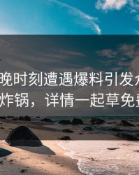 大V在傍晚时刻遭遇爆料引发众怒，17c全网炸锅，详情一起草免费入口