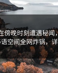 当事人在傍晚时刻遭遇秘闻，沉沦其中，秘语空间全网炸锅，详情查看