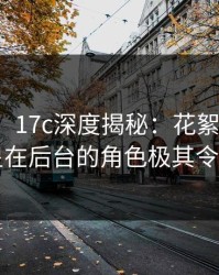 【爆料】17c深度揭秘：花絮风波背后，明星在后台的角色极其令人意外