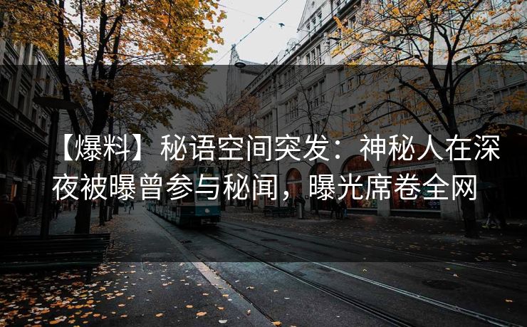 【爆料】秘语空间突发:神秘人在深夜被曝曾参与秘闻,曝光席卷全网 【爆料】秘语空间突发:神秘人在深夜被曝曾参与秘闻,曝光席卷全网