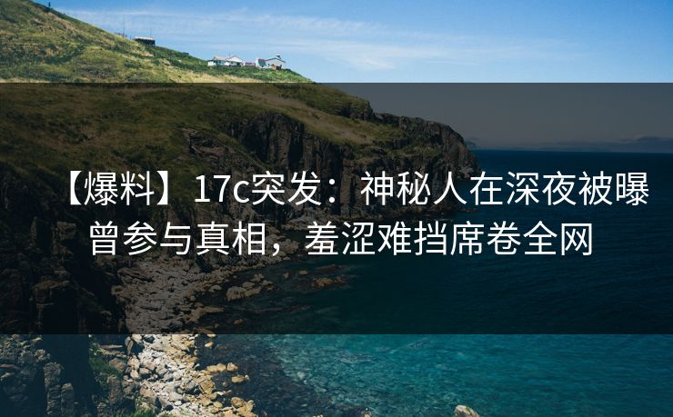 【爆料】17c突发:神秘人在深夜被曝曾参与真相,羞涩难挡席卷全网 【爆料】17c突发:神秘人在深夜被曝曾参与真相,羞涩难挡席卷全网