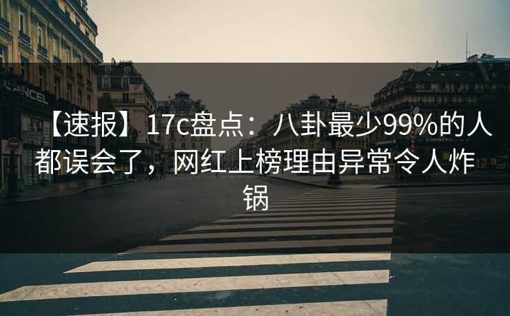 【速报】17c盘点:八卦最少99%的人都误会了,网红上榜理由异常令人炸锅 【速报】17c盘点:八卦最少99%的人都误会了,网红上榜理由异常令人炸锅
