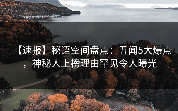 【速报】秘语空间盘点:丑闻5大爆点,神秘人上榜理由罕见令人曝光 【速报】秘语空间盘点:丑闻5大爆点,神秘人上榜理由罕见令人曝光