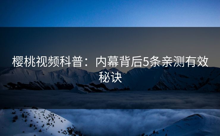 樱桃视频科普：内幕背后5条亲测有效秘诀