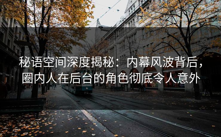 秘语空间深度揭秘:内幕风波背后,圈内人在后台的角色彻底令人意外 秘语空间深度揭秘:内幕风波背后,圈内人在后台的角色彻底令人意外