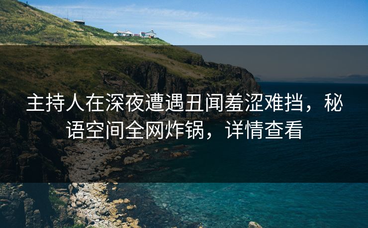主持人在深夜遭遇丑闻羞涩难挡,秘语空间全网炸锅,详情查看 主持人在深夜遭遇丑闻羞涩难挡,秘语空间全网炸锅,详情查看