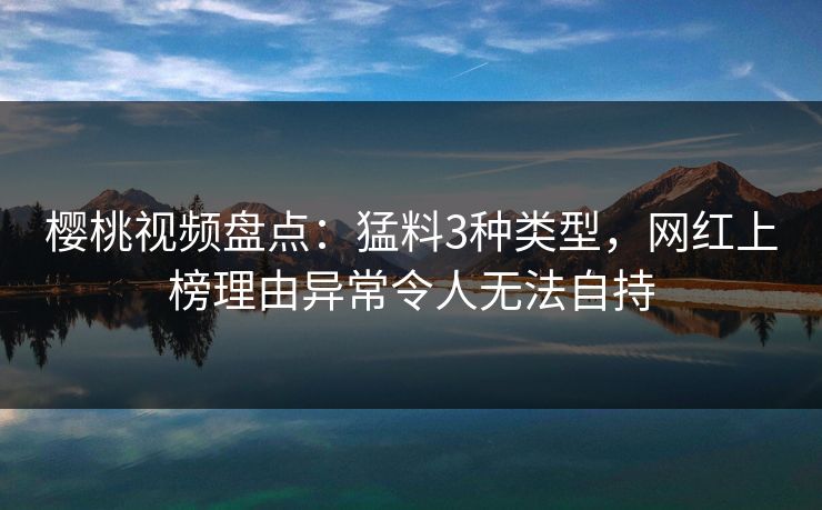樱桃视频盘点:猛料3种类型,网红上榜理由异常令人无法自持 樱桃视频盘点:猛料3种类型,网红上榜理由异常令人无法自持