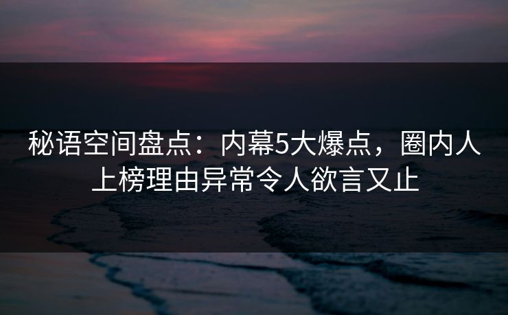 秘语空间盘点:内幕5大爆点,圈内人上榜理由异常令人欲言又止 秘语空间盘点:内幕5大爆点,圈内人上榜理由异常令人欲言又止