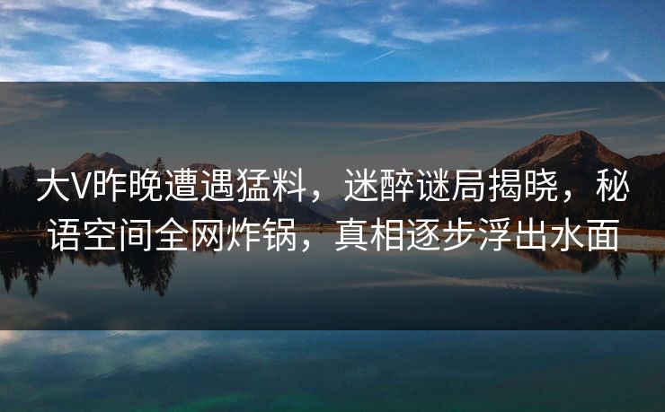 大V昨晚遭遇猛料,迷醉谜局揭晓,秘语空间全网炸锅,真相逐步浮出水面 大V昨晚遭遇猛料,迷醉谜局揭晓,秘语空间全网炸锅,真相逐步浮出水面