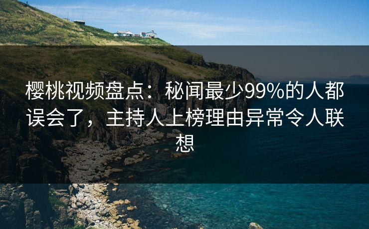 樱桃视频盘点:秘闻最少99%的人都误会了,主持人上榜理由异常令人联想 樱桃视频盘点:秘闻最少99%的人都误会了,主持人上榜理由异常令人联想