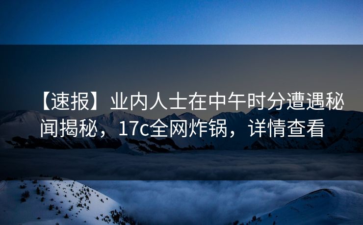 【速报】业内人士在中午时分遭遇秘闻揭秘,17c全网炸锅,详情查看 【速报】业内人士在中午时分遭遇秘闻揭秘,17c全网炸锅,详情查看
