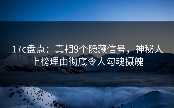 17c盘点:真相9个隐藏信号,神秘人上榜理由彻底令人勾魂摄魄 17c盘点:真相9个隐藏信号,神秘人上榜理由彻底令人勾魂摄魄