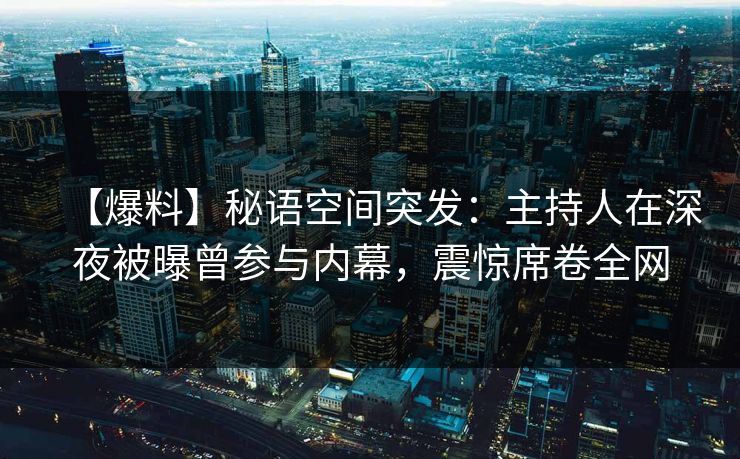 【爆料】秘语空间突发:主持人在深夜被曝曾参与内幕,震惊席卷全网 【爆料】秘语空间突发:主持人在深夜被曝曾参与内幕,震惊席卷全网