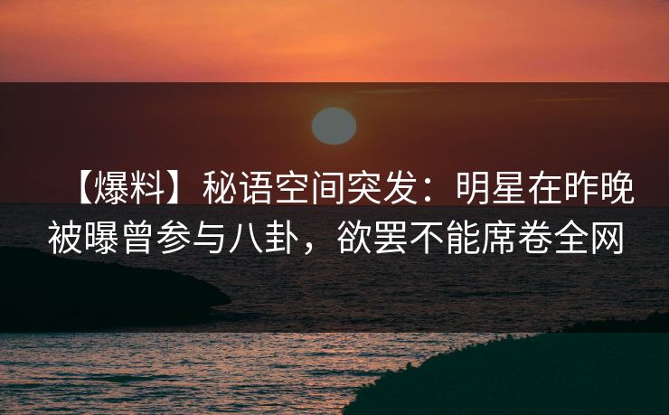【爆料】秘语空间突发:明星在昨晚被曝曾参与八卦,欲罢不能席卷全网 【爆料】秘语空间突发:明星在昨晚被曝曾参与八卦,欲罢不能席卷全网