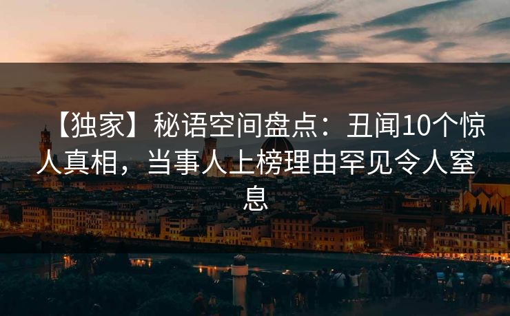 【独家】秘语空间盘点:丑闻10个惊人真相,当事人上榜理由罕见令人窒息 【独家】秘语空间盘点:丑闻10个惊人真相,当事人上榜理由罕见令人窒息