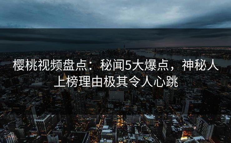 樱桃视频盘点：秘闻5大爆点，神秘人上榜理由极其令人心跳