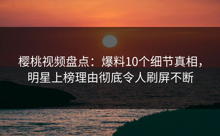 樱桃视频盘点:爆料10个细节真相,明星上榜理由彻底令人刷屏不断 樱桃视频盘点:爆料10个细节真相,明星上榜理由彻底令人刷屏不断
