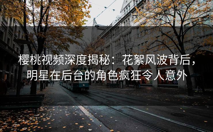 樱桃视频深度揭秘:花絮风波背后,明星在后台的角色疯狂令人意外 樱桃视频深度揭秘:花絮风波背后,明星在后台的角色疯狂令人意外