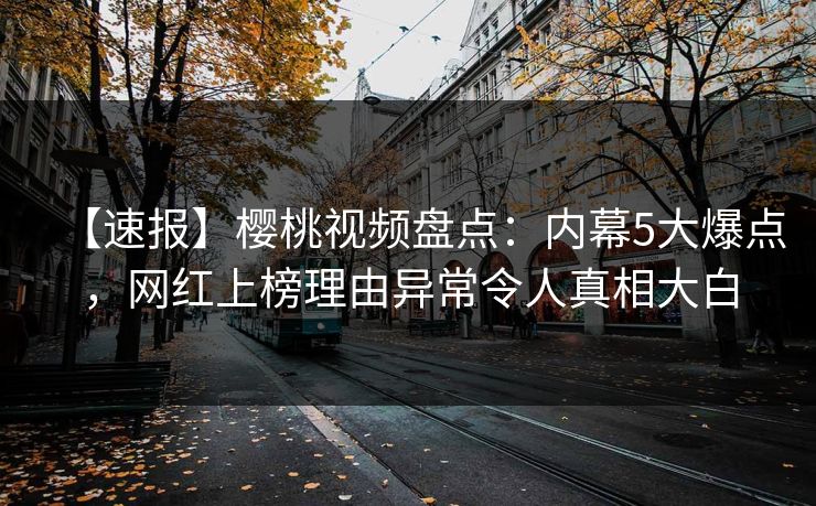 【速报】樱桃视频盘点:内幕5大爆点,网红上榜理由异常令人真相大白 【速报】樱桃视频盘点:内幕5大爆点,网红上榜理由异常令人真相大白