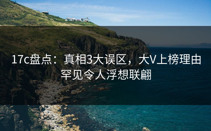 17c盘点:真相3大误区,大V上榜理由罕见令人浮想联翩 17c盘点:真相3大误区,大V上榜理由罕见令人浮想联翩