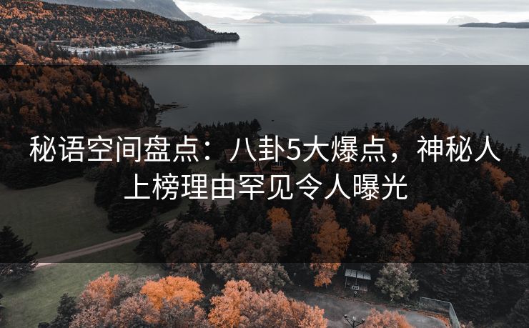 秘语空间盘点：八卦5大爆点，神秘人上榜理由罕见令人曝光