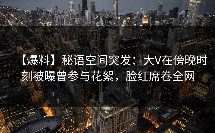 【爆料】秘语空间突发:大V在傍晚时刻被曝曾参与花絮,脸红席卷全网 【爆料】秘语空间突发:大V在傍晚时刻被曝曾参与花絮,脸红席卷全网