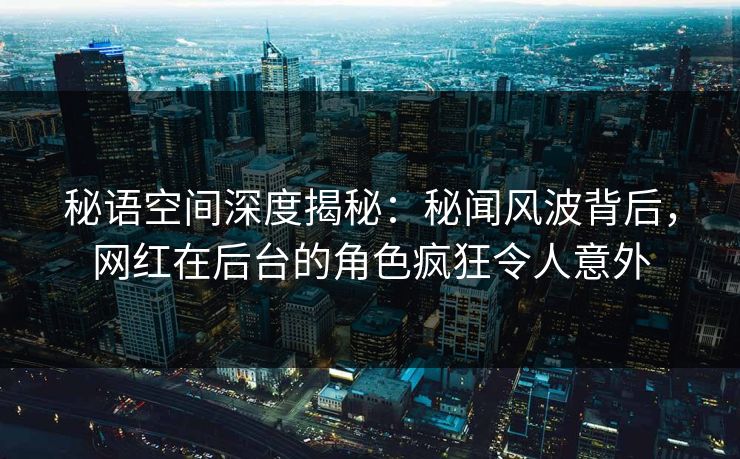 秘语空间深度揭秘:秘闻风波背后,网红在后台的角色疯狂令人意外 秘语空间深度揭秘:秘闻风波背后,网红在后台的角色疯狂令人意外
