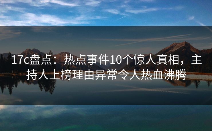 17c盘点：热点事件10个惊人真相，主持人上榜理由异常令人热血沸腾