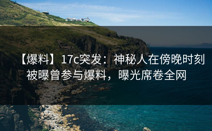 【爆料】17c突发:神秘人在傍晚时刻被曝曾参与爆料,曝光席卷全网 【爆料】17c突发:神秘人在傍晚时刻被曝曾参与爆料,曝光席卷全网