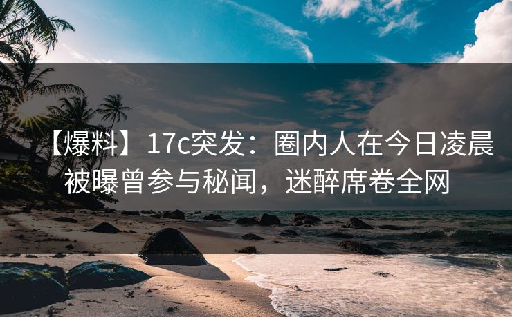 【爆料】17c突发:圈内人在今日凌晨被曝曾参与秘闻,迷醉席卷全网 【爆料】17c突发:圈内人在今日凌晨被曝曾参与秘闻,迷醉席卷全网
