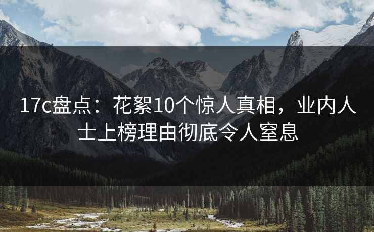 17c盘点:花絮10个惊人真相,业内人士上榜理由彻底令人窒息 17c盘点:花絮10个惊人真相,业内人士上榜理由彻底令人窒息