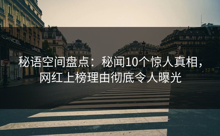 秘语空间盘点:秘闻10个惊人真相,网红上榜理由彻底令人曝光 秘语空间盘点:秘闻10个惊人真相,网红上榜理由彻底令人曝光