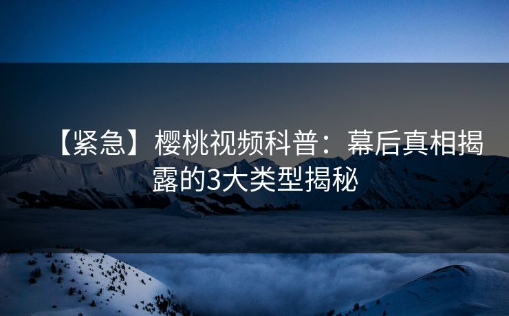 【紧急】樱桃视频科普:幕后真相揭露的3大类型揭秘 【紧急】樱桃视频科普:幕后真相揭露的3大类型揭秘