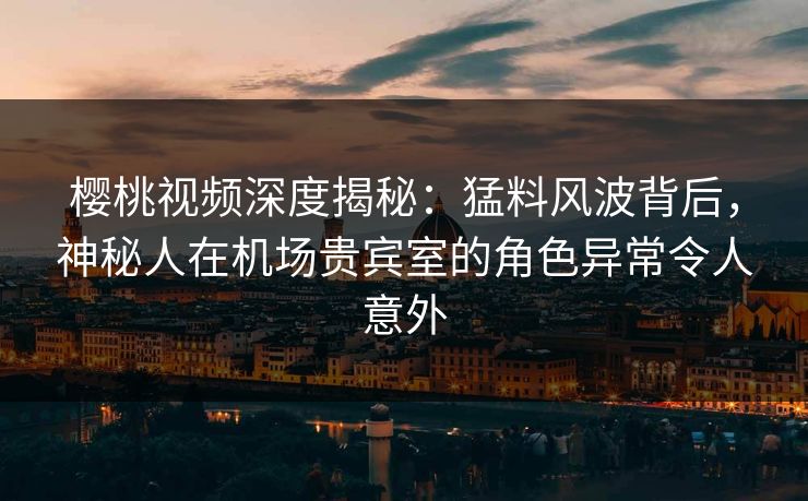 樱桃视频深度揭秘:猛料风波背后,神秘人在机场贵宾室的角色异常令人意外 樱桃视频深度揭秘:猛料风波背后,神秘人在机场贵宾室的角色异常令人意外
