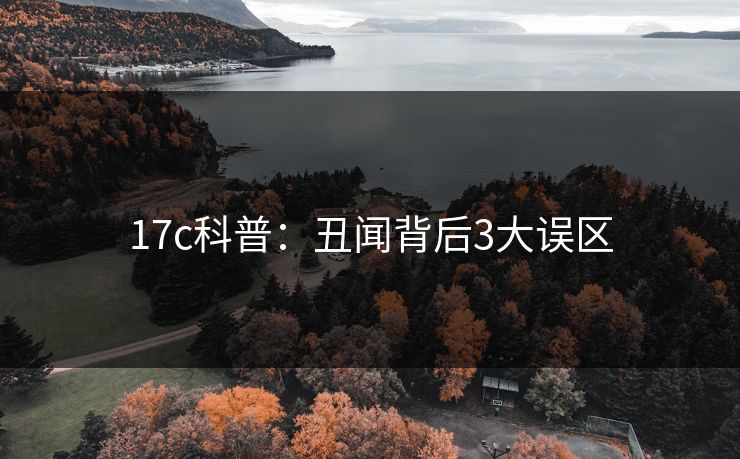 17c科普:丑闻背后3大误区 17c科普:丑闻背后3大误区