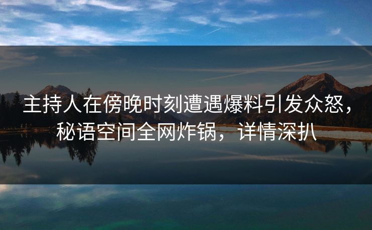 主持人在傍晚时刻遭遇爆料引发众怒,秘语空间全网炸锅,详情深扒 主持人在傍晚时刻遭遇爆料引发众怒,秘语空间全网炸锅,详情深扒