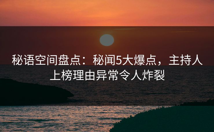 秘语空间盘点:秘闻5大爆点,主持人上榜理由异常令人炸裂 秘语空间盘点:秘闻5大爆点,主持人上榜理由异常令人炸裂