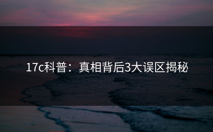 17c科普:真相背后3大误区揭秘 17c科普:真相背后3大误区揭秘