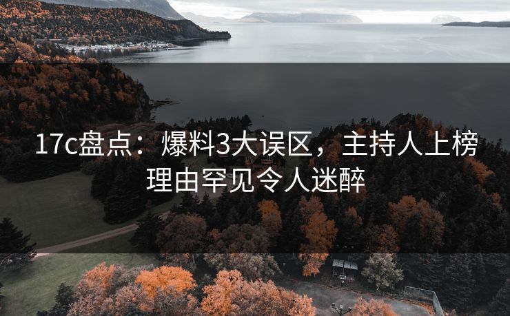 17c盘点：爆料3大误区，主持人上榜理由罕见令人迷醉