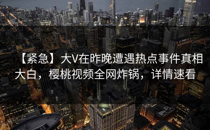 【紧急】大V在昨晚遭遇热点事件真相大白,樱桃视频全网炸锅,详情速看 【紧急】大V在昨晚遭遇热点事件真相大白,樱桃视频全网炸锅,详情速看