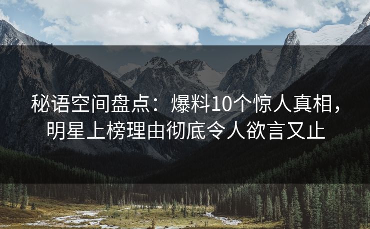 秘语空间盘点:爆料10个惊人真相,明星上榜理由彻底令人欲言又止 秘语空间盘点:爆料10个惊人真相,明星上榜理由彻底令人欲言又止