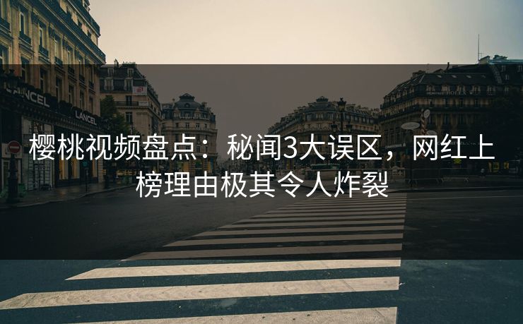 樱桃视频盘点:秘闻3大误区,网红上榜理由极其令人炸裂 樱桃视频盘点:秘闻3大误区,网红上榜理由极其令人炸裂