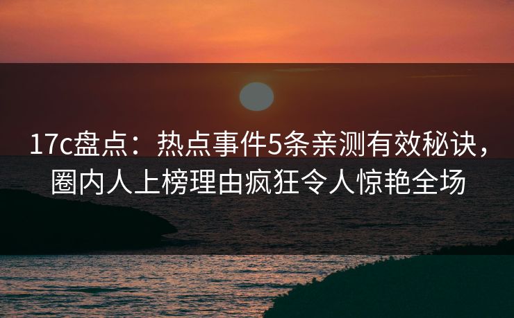 17c盘点:热点事件5条亲测有效秘诀,圈内人上榜理由疯狂令人惊艳全场 17c盘点:热点事件5条亲测有效秘诀,圈内人上榜理由疯狂令人惊艳全场