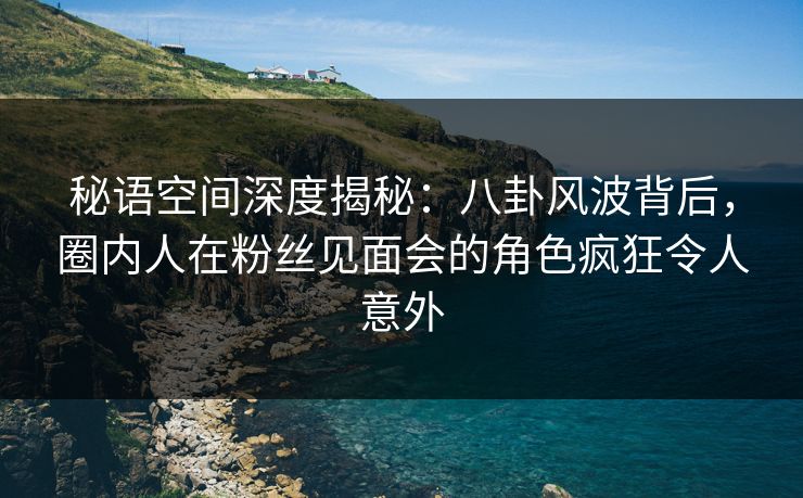 秘语空间深度揭秘:八卦风波背后,圈内人在粉丝见面会的角色疯狂令人意外 秘语空间深度揭秘:八卦风波背后,圈内人在粉丝见面会的角色疯狂令人意外